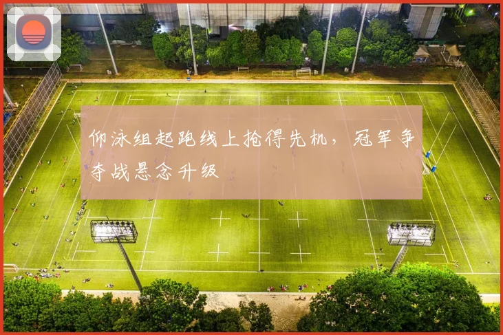 仰泳组起跑线上抢得先机，冠军争夺战悬念升级