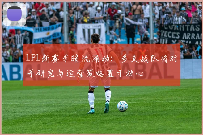 LPL新赛季暗流涌动：多支战队将对手研究与运营策略置于核心
