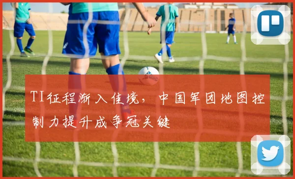 TI征程渐入佳境，中国军团地图控制力提升成争冠关键