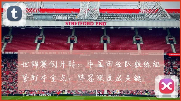 世锦赛倒计时，中国田径队教练组紧盯夺金点，阵容深度成关键