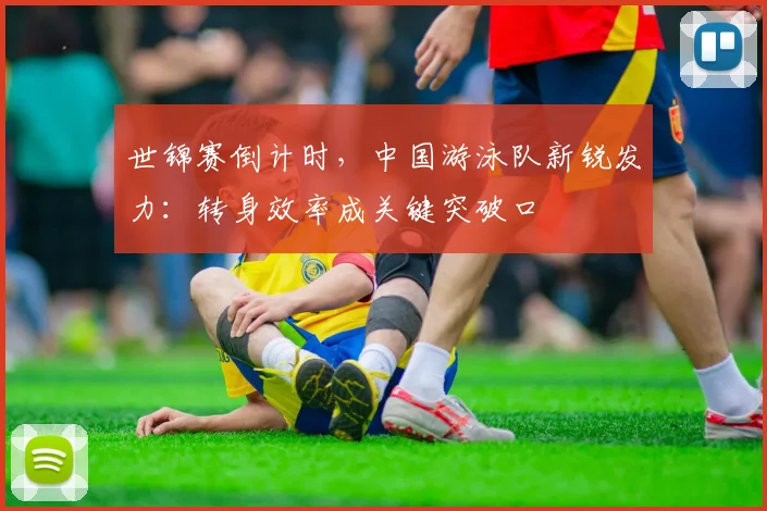 世锦赛倒计时，中国游泳队新锐发力：转身效率成关键突破口