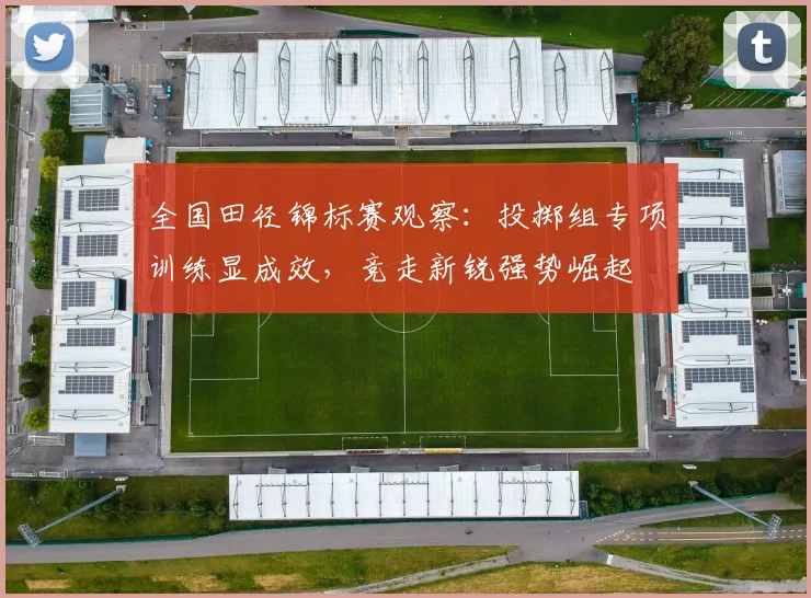 全国田径锦标赛观察：投掷组专项训练显成效，竞走新锐强势崛起