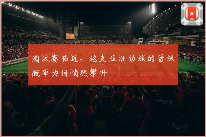 淘汰赛临近，这支亚洲劲旅的晋级概率为何悄然攀升