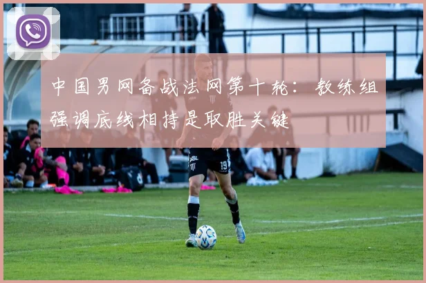 中国男网备战法网第十轮：教练组强调底线相持是取胜关键