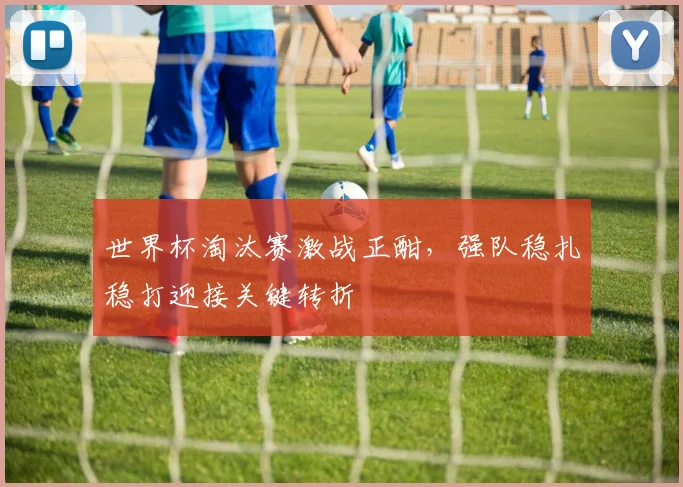 世界杯淘汰赛激战正酣，强队稳扎稳打迎接关键转折
