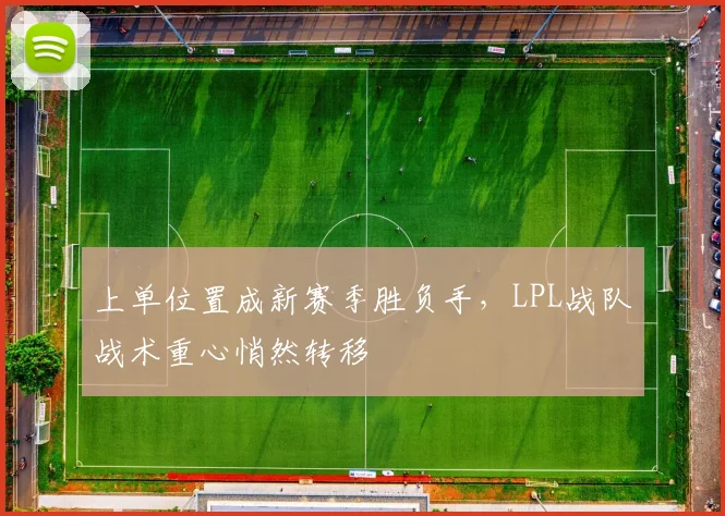 上单位置成新赛季胜负手，LPL战队战术重心悄然转移