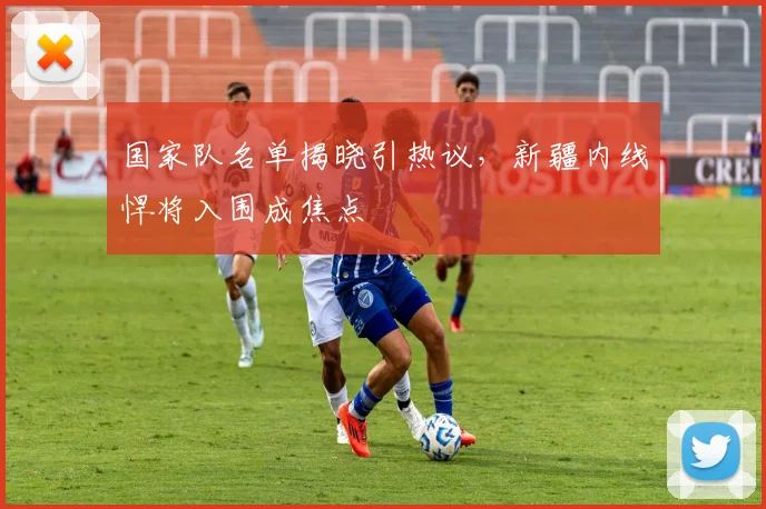 国家队名单揭晓引热议，新疆内线悍将入围成焦点