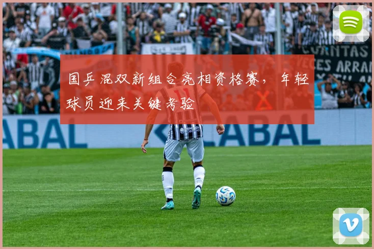 国乒混双新组合亮相资格赛，年轻球员迎来关键考验