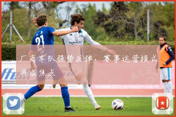 厂商车队强势反弹，赛事运营模式再成焦点