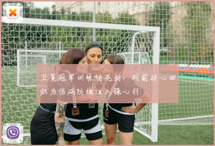 卫冕冠军训练场亮剑，网前核心回归为伤病防线注入强心剂