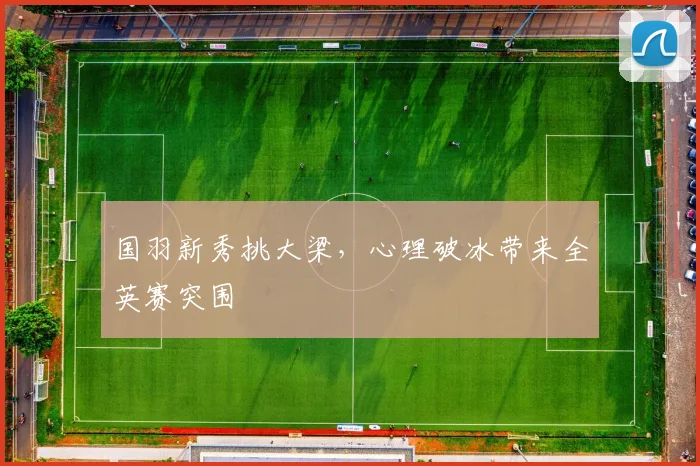 国羽新秀挑大梁，心理破冰带来全英赛突围