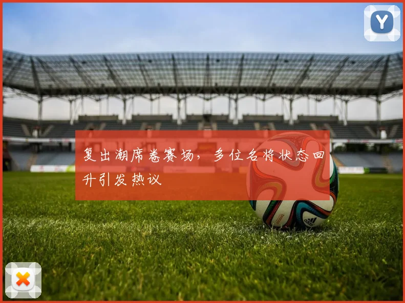 复出潮席卷赛场，多位名将状态回升引发热议