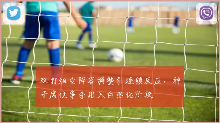 双打组合阵容调整引连锁反应，种子席位争夺进入白热化阶段