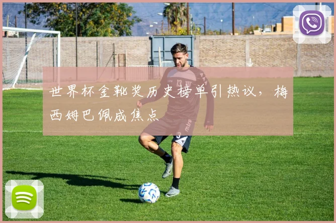 世界杯金靴奖历史榜单引热议，梅西姆巴佩成焦点
