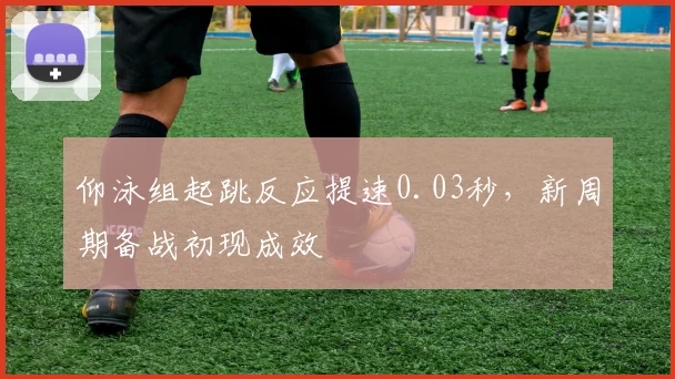 仰泳组起跳反应提速0.03秒，新周期备战初现成效