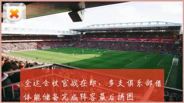 全运会收官战在即，多支俱乐部借体能储备完成阵容最后拼图