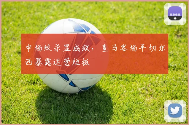 中场绞杀显成效，皇马客场平切尔西暴露运营短板
