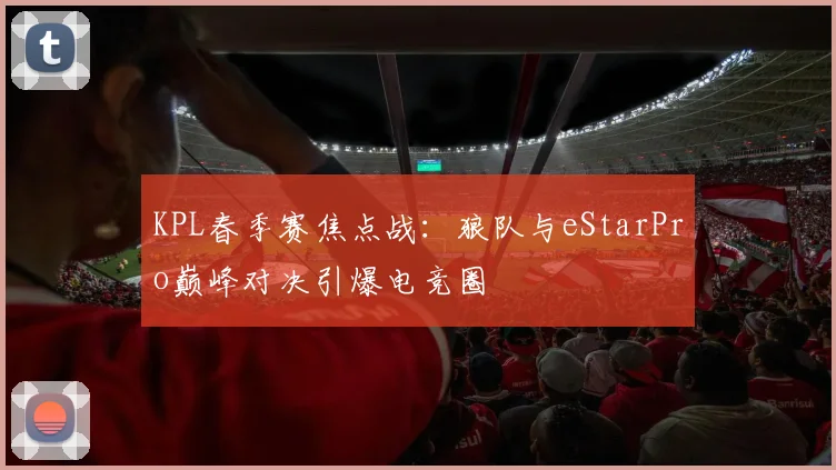 KPL春季赛焦点战：狼队与eStarPro巅峰对决引爆电竞圈