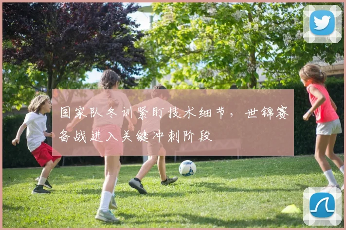 国家队冬训紧盯技术细节，世锦赛备战进入关键冲刺阶段