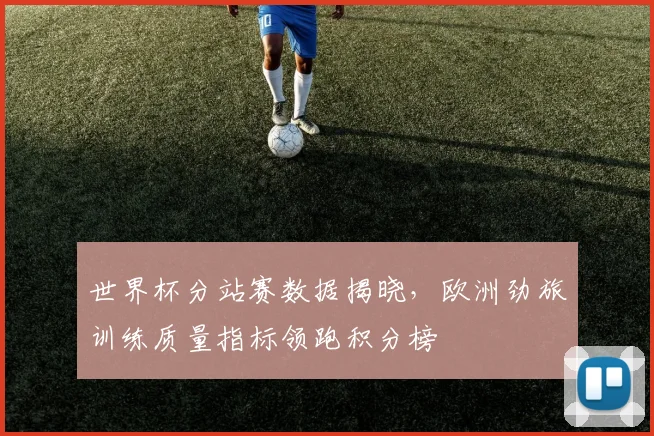 世界杯分站赛数据揭晓，欧洲劲旅训练质量指标领跑积分榜