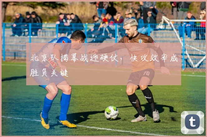 北京队揭幕战迎硬仗，快攻效率成胜负关键