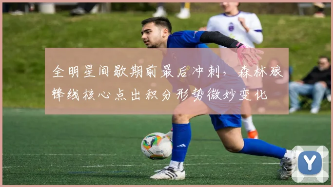 全明星间歇期前最后冲刺，森林狼锋线核心点出积分形势微妙变化