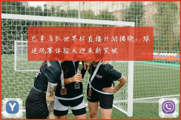 巴拿马队世界杯直播计划揭晓，球迷观赛体验或迎来新突破