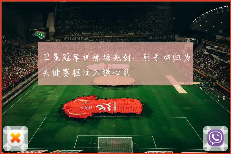 卫冕冠军训练场亮剑，射手回归为关键赛程注入强心剂