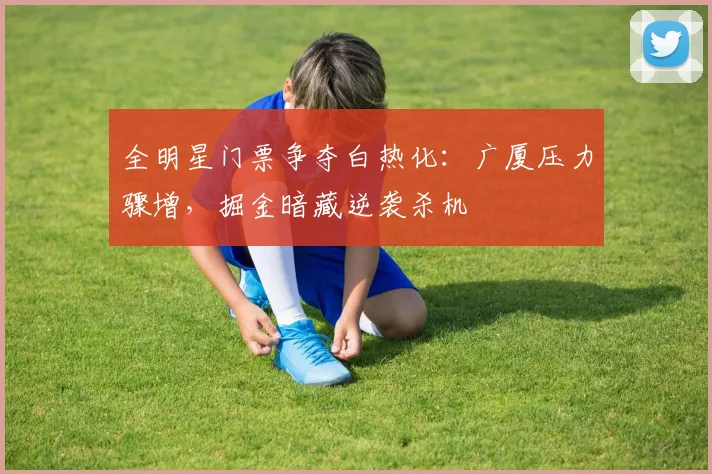 全明星门票争夺白热化：广厦压力骤增，掘金暗藏逆袭杀机