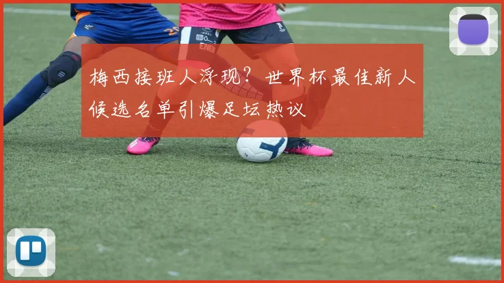 梅西接班人浮现？世界杯最佳新人候选名单引爆足坛热议