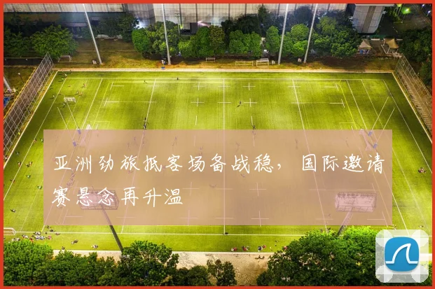 亚洲劲旅抵客场备战稳，国际邀请赛悬念再升温