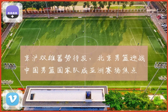 京沪双雄蓄势待发，北京男篮迎战中国男篮国家队成亚洲赛场焦点