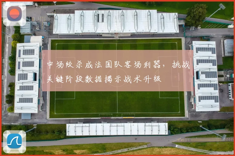 中场绞杀成法国队客场利器，挑战关键阶段数据揭示战术升级