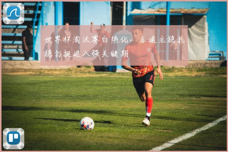 世界杯淘汰赛白热化，东道主稳扎稳打挺进八强关键期
