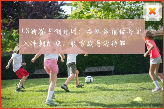 CS新赛季倒计时：各队体能储备进入冲刺阶段，收官战悬念待解