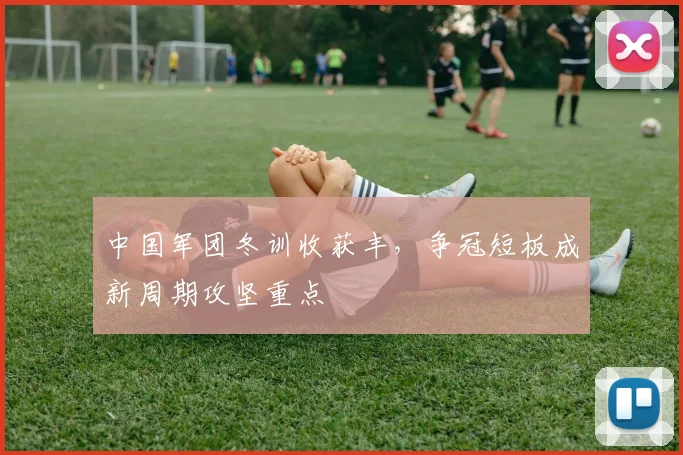 中国军团冬训收获丰，争冠短板成新周期攻坚重点