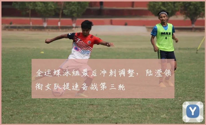 全运蝶泳组最后冲刺调整，陆滢领衔女队提速备战第三轮