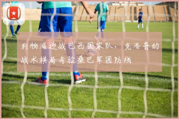 利物浦迎战巴西国家队，克洛普的战术棋局考验桑巴军团防线