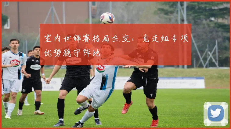 室内世锦赛格局生变，竞走组专项优势稳守阵地