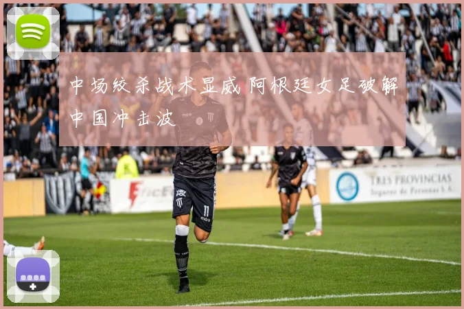 中场绞杀战术显威 阿根廷女足破解中国冲击波