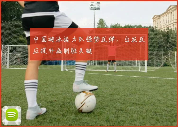中国游泳接力队强势反弹，出发反应提升成制胜关键